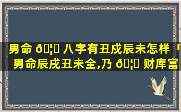 男命 🦆 八字有丑戍辰未怎样「男命辰戌丑未全,乃 🦉 财库富贵之尊」